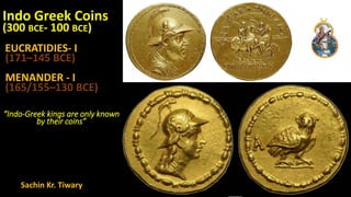 Indo Greek Coins
(300 BCE- 100 BCE)
EUCRATIDIES- I
(171–145 BCE)
MENANDER - I
(165/155–130 BCE)
“Indo-Greek kings are only known
by their coins”
Sachin Kr. Tiwary
 