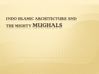 INDO ISLAMIC ARCHITECTURE AND
THE MIGHTY MUGHALS
 