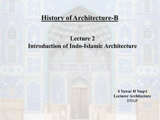 Lecture 2
Introduction of Indo-Islamic Architecture
History ofArchitecture-B
S Yawar H Naqvi
Lecturer Architecture
DTEUP
 