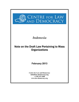 Indonesia

Note on the Draft Law Pertaining to Mass
             Organizations



              February 2013


           Centre for Law and Democracy
             info@law-democracy.org
                  +1 902 431-3688
              www.law-democracy.org
 