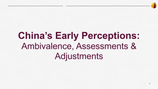 8
|
China’s Early Perceptions:
Ambivalence, Assessments &
Adjustments
 
