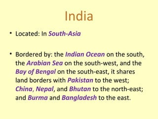 India
• Located: In South-Asia

• Bordered by: the Indian Ocean on the south,
  the Arabian Sea on the south-west, and the...