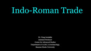 Indo-Roman Trade
Dr. Virag Sontakke
Assistant Professor
Center for Advanced Studies
Department of A.I.H.C. & Archaeology,
Banaras Hindu University
 