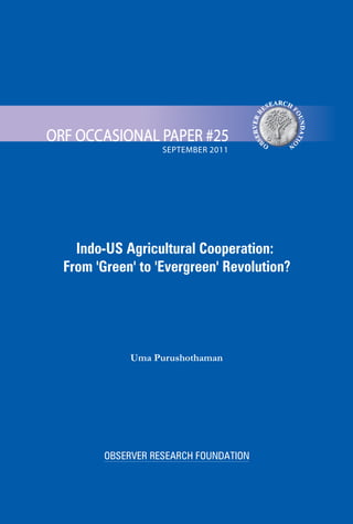OBSERVER RESEARCH FOUNDATION
RCA HES FE
O
R
U
R
N
E
D
V
A
R
T
E
IO
SB
NO
SEPTEMBER 2011
ORF OCCASIONAL PAPER #25
Indo-US Agricultural Cooperation:
From 'Green' to 'Evergreen' Revolution?
Uma Purushothaman
 