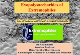 Exopolysaccharides of
Extremophiles
Dr.J.Kanimozhi
Associate Professor
Department of Biotechnology
Kalasalingam Academy of Research and Education
Indo-US Workshop on EXTREMOPHILES IN BIOTECHNOLOGY
 