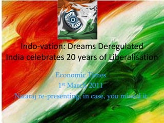 Indo-vation: Dreams Deregulated India celebrates 20 years of LiberalisationEconomic Times1st March 2011Nataraj re-presenting, in case, you missed it