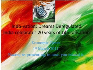 Indo-vation: Dreams Deregulated India celebrates 20 years of Liberalisation Economic Times 1st March 2011 Nataraj re-presenting, in case, you missed it 