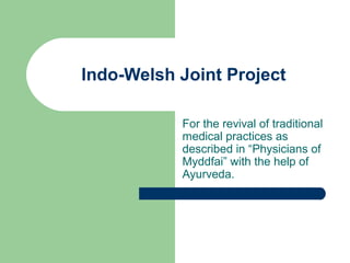 Indo-Welsh Joint Project
For the revival of traditional
medical practices as
described in “Physicians of
Myddfai” with the help of
Ayurveda.
 