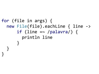 for (file in args) {
new File(file).eachLine { line ->
if (line =~ /palavra/) {
println line
}
}
}
 