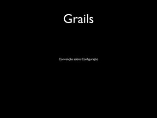 Grails
Convenção sobre Configuração
 