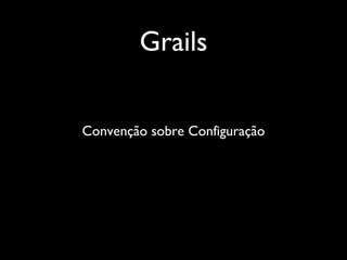 Grails
Convenção sobre Configuração
 