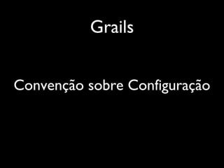 Grails
Convenção sobre Configuração
 