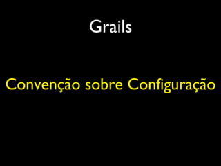 Grails
Convenção sobre Configuração
 