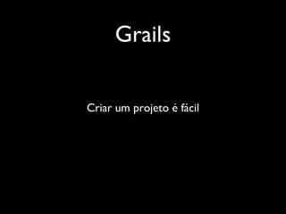 Grails
Criar um projeto é fácil
 