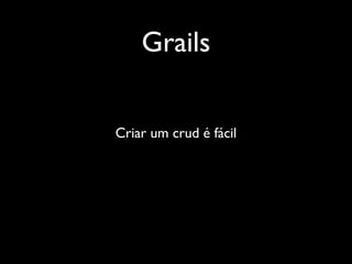 Grails
Criar um crud é fácil
 