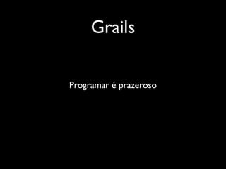 Grails
Programar é prazeroso
 
