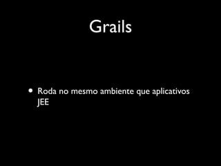 Grails
• Roda no mesmo ambiente que aplicativos
JEE
 