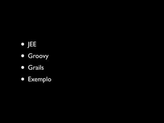 • JEE
• Groovy
• Grails
• Exemplo
 