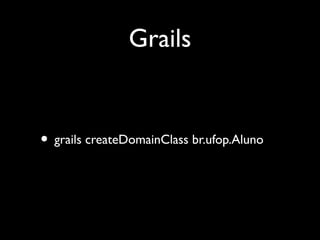 Grails
• grails createDomainClass br.ufop.Aluno
 
