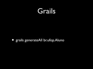 Grails
• grails generateAll br.ufop.Aluno
 