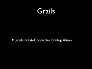 Grails
• grails createController br.ufop.Aluno
 