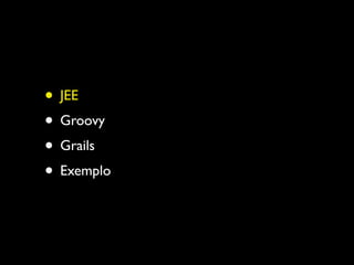 • JEE
• Groovy
• Grails
• Exemplo
 