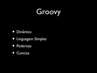 Groovy
• Dinâmica
• Linguagem Simples
• Poderosa
• Concisa
 
