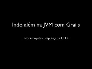 Indo além na JVM com Grails
I workshop da computação - UFOP
 