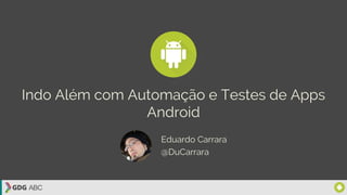 Indo Além com Automação e Testes de Apps
Android
Eduardo Carrara
@DuCarrara
 