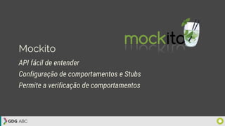 Mockito
API fácil de entender
Configuração de comportamentos e Stubs
Permite a verificação de comportamentos
 