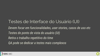 Testes de Interface do Usuário (UI)
Devem focar em funcionalidades, user stories, casos de uso etc
Testes do ponto de vista do usuário (UI)
Retira o trabalho repetitivo do time
QA pode se dedicar a testes mais complexos
 