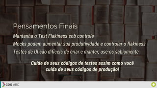 Pensamentos Finais
Mantenha o Test Flakiness sob controle
Mocks podem aumentar sua produtividade e controlar o flakiness
Testes de UI são difíceis de criar e manter, use-os sabiamente
Cuide de seus códigos de testes assim como você
cuida de seus códigos de produção!
 