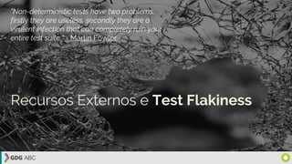 Recursos Externos e Test Flakiness
“Non-deterministic tests have two problems,
firstly they are useless, secondly they are a
virulent infection that can completely ruin your
entire test suite.” - Martin Fowler
 