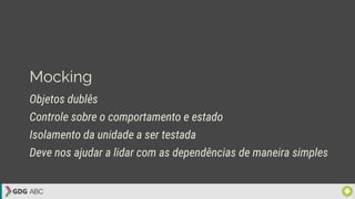 Mocking
Objetos dublês
Controle sobre o comportamento e estado
Isolamento da unidade a ser testada
Deve nos ajudar a lidar com as dependências de maneira simples
 