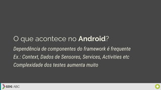 O que acontece no Android?
Dependência de componentes do framework é frequente
Ex.: Context, Dados de Sensores, Services, Activities etc
Complexidade dos testes aumenta muito
 
