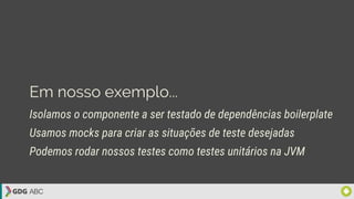 Em nosso exemplo...
Isolamos o componente a ser testado de dependências boilerplate
Usamos mocks para criar as situações de teste desejadas
Podemos rodar nossos testes como testes unitários na JVM
 
