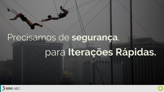 Precisamos de segurança,
para Iterações Rápidas.
 