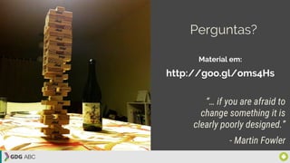 “… if you are afraid to
change something it is
clearly poorly designed.”
- Martin Fowler
Perguntas?
http://goo.gl/oms4Hs
Material em:
 