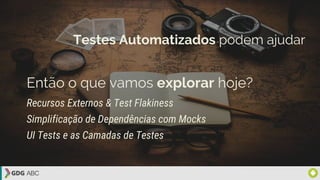 Testes Automatizados podem ajudar
Então o que vamos explorar hoje?
Recursos Externos & Test Flakiness
Simplificação de Dependências com Mocks
UI Tests e as Camadas de Testes
 