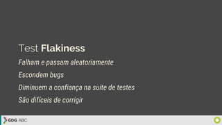 Test Flakiness
Falham e passam aleatoriamente
Diminuem a confiança na suite de testes
Escondem bugs
São difíceis de corrigir
 