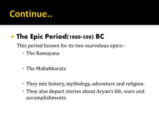  The Epic Period(1000-500) BC
This period known for its two marvelous epics:-
▪ The Ramayana
▪ The Mahabharata
▪ They mix history, mythology, adventure and religion.
▪ They also depuct stories about Aryan’s life, wars and
accomplishments.
 