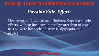 Indocap (Generic Indomethacin Capsules)
© The Swiss Pharmacy
Possible Side Effects
Most common Indomethacin (Indocap Capsules) side
effects with an incidence rate of greater than or equal
to 3% were headache, dizziness, dyspepsia and
nausea.
 