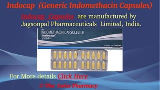 Indocap (Generic Indomethacin Capsules)
© The Swiss Pharmacy
Indocap Capsules are manufactured by
Jagsonpal Pharmaceuticals Limited, India.
For More details Click Here
 
