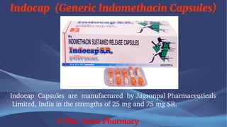 Indocap (Generic Indomethacin Capsules)
© The Swiss Pharmacy
Indocap Capsules are manufactured by Jagsonpal Pharmaceuticals
Limited, India in the strengths of 25 mg and 75 mg SR.
 