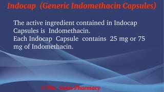 Indocap (Generic Indomethacin Capsules)
© The Swiss Pharmacy
The active ingredient contained in Indocap
Capsules is Indomethacin.
Each Indocap Capsule contains 25 mg or 75
mg of Indomethacin.
 