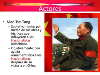 Actores
• Mao Tse-Tung
– Subjetivamente: por
medio de sus ideas y
técnicas que
influyeron a los
Nacionalistas
indochinos.
– Objetivamente: con
ayuda
armamentística a los
Nacionalistas,
después de su
victoria en China
 