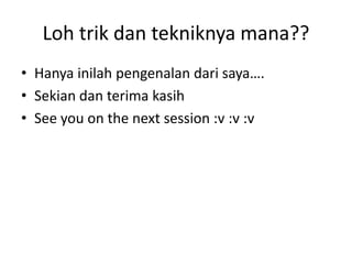 Loh trik dan tekniknya mana??
• Hanya inilah pengenalan dari saya….
• Sekian dan terima kasih
• See you on the next session :v :v :v

 