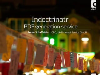 Indoctrinatr 
PDF generation service 
Søren Schaffstein CEO, dkd Internet Service GmbH 
 