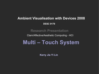 Ambient Visualisation with Devices 2008 Research Presentation Kerry Jia Yi Lin DESC 9179 Multi – Touch System Clam/Affective/Aesthetic Computing - HCI 