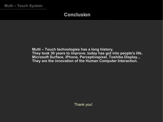 Multi – Touch System Multi – Touch technologies has a long history.  They took 30 years to improve, today has got into people's life. Microsoft Surface, iPhone, Perceptivepixel, Toshiba Display...  They are the innovation of the Human Computer Interaction. Conclusion Thank you! 
